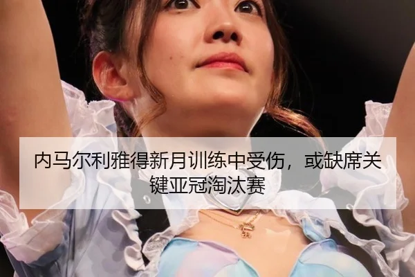 内马尔利雅得新月训练中受伤，或缺席关键亚冠淘汰赛