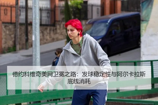 德约科维奇美网卫冕之路：发球稳定性与阿尔卡拉斯底线消耗