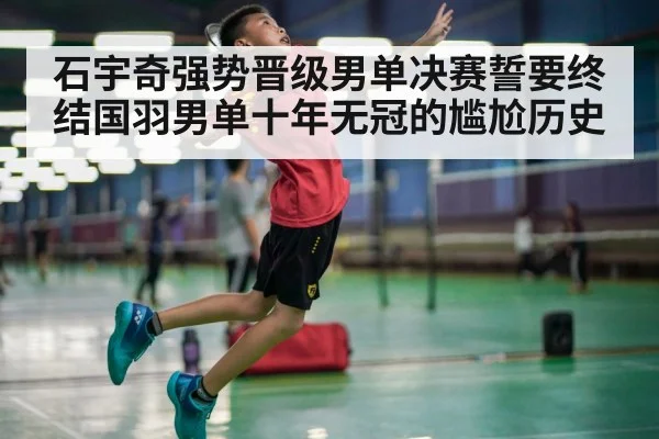 石宇奇强势晋级男单决赛誓要终结国羽男单十年无冠的尴尬历史